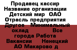 Продавец-кассир › Название организации ­ Детский мир, ОАО › Отрасль предприятия ­ Другое › Минимальный оклад ­ 30 000 - Все города Работа » Вакансии   . Ненецкий АО,Макарово д.